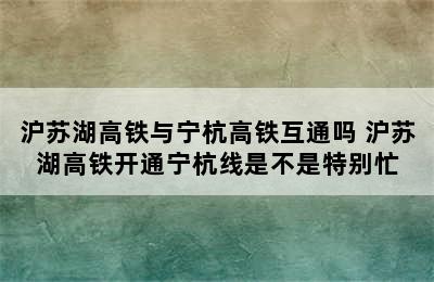 沪苏湖高铁与宁杭高铁互通吗 沪苏湖高铁开通宁杭线是不是特别忙